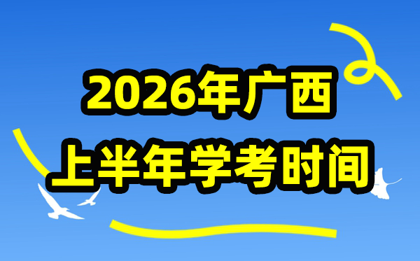 廣西2026年上半年學考時間,廣西高中學業水平合格性考試具體時間