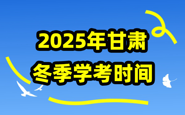 甘肅2025年冬季學考時間,甘肅高中學業水平合格性考試具體時間