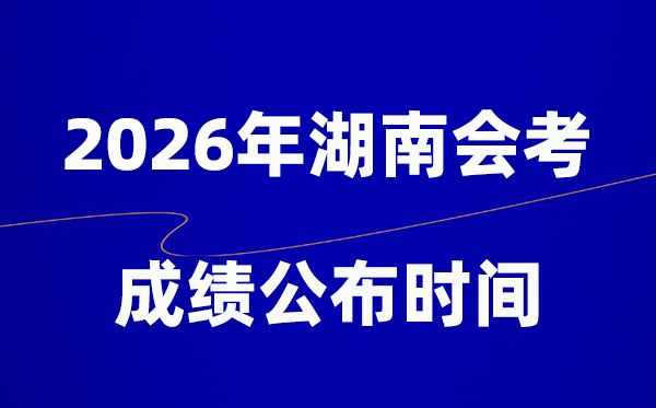 2026年湖南會考成績什么時候出,一般多久公布?