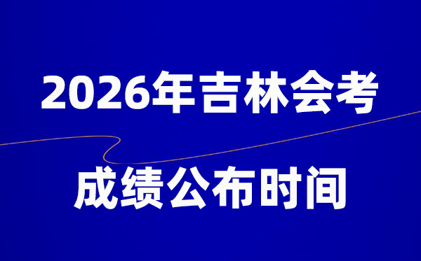 2026年吉林會考成績什么時候出,一般多久公布？