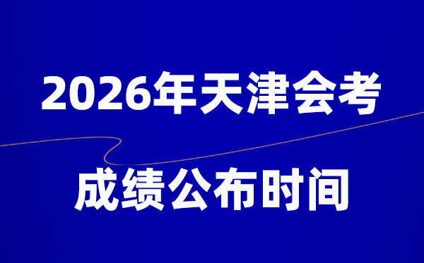 2026年天津會考成績什么時候出,一般多久公布？