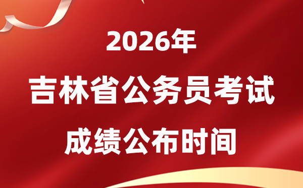 2026吉林公務員考試成績什么時候公布,4月中旬可查