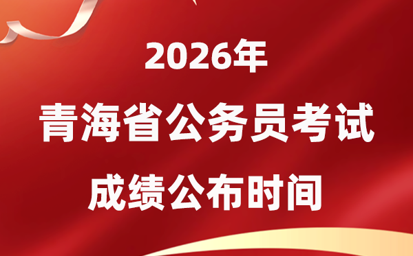 2026青海公務(wù)員考試成績(jī)什么時(shí)候公布,4月中旬可查